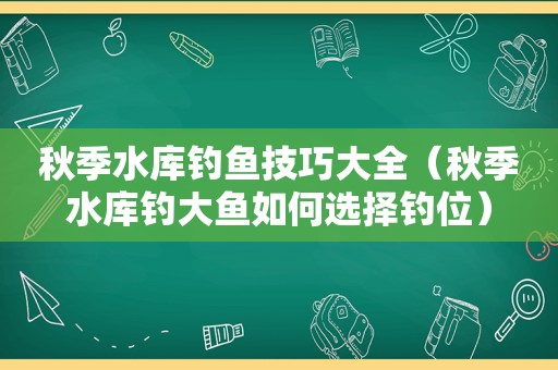 秋季水库钓鱼技巧大全（秋季水库钓大鱼如何选择钓位）