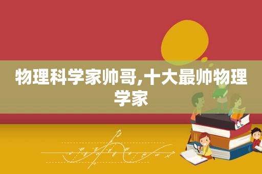 物理科学家帅哥,十大最帅物理学家