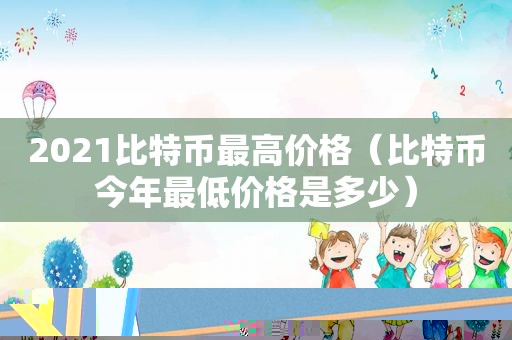 2021比特币最高价格（比特币今年最低价格是多少）