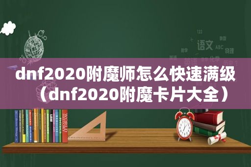 dnf2020附魔师怎么快速满级（dnf2020附魔卡片大全）