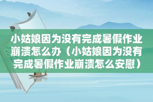 小姑娘因为没有完成暑假作业崩溃怎么办（小姑娘因为没有完成暑假作业崩溃怎么安慰）