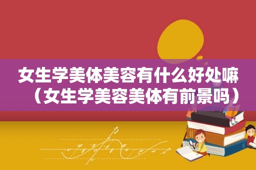 女生学美体美容有什么好处嘛（女生学美容美体有前景吗）