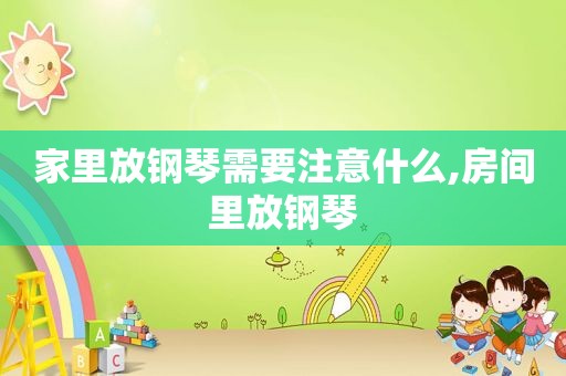 家里放钢琴需要注意什么,房间里放钢琴