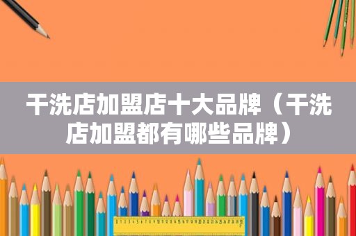 干洗店加盟店十大品牌（干洗店加盟都有哪些品牌）