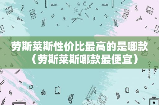 劳斯莱斯性价比最高的是哪款（劳斯莱斯哪款最便宜）