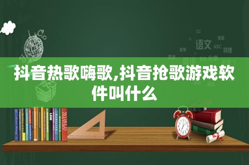 抖音热歌嗨歌,抖音抢歌游戏软件叫什么