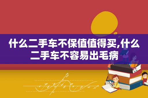 什么二手车不保值值得买,什么二手车不容易出毛病