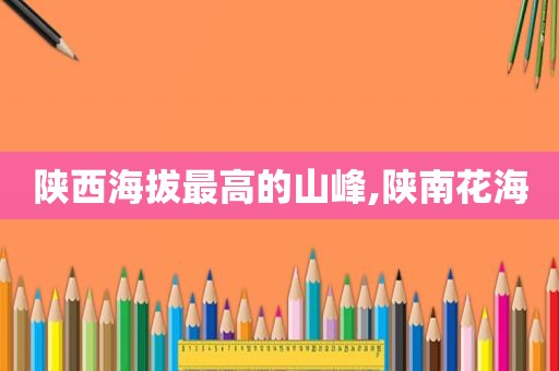 陕西海拔最高的山峰,陕南花海