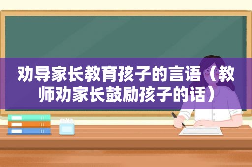 劝导家长教育孩子的言语（教师劝家长鼓励孩子的话）