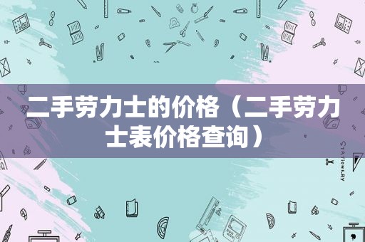 二手劳力士的价格（二手劳力士表价格查询）