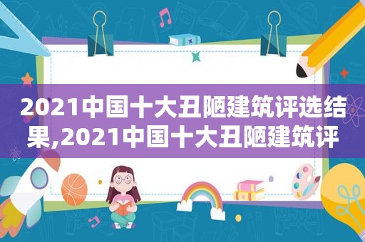 2021中国十大丑陋建筑评选结果,2021中国十大丑陋建筑评选活动