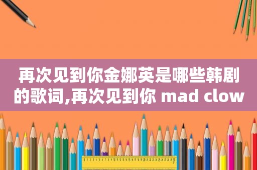 再次见到你金娜英是哪些韩剧的歌词,再次见到你 mad clown金娜英
