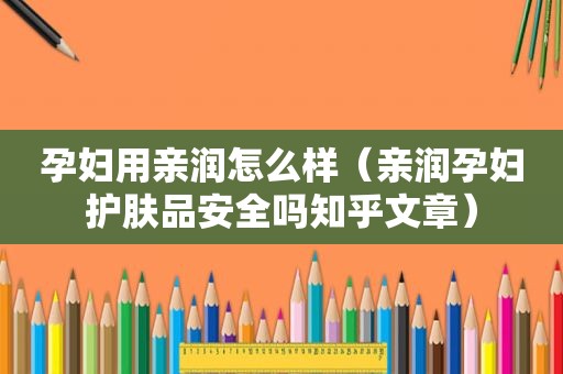 孕妇用亲润怎么样（亲润孕妇护肤品安全吗知乎文章）