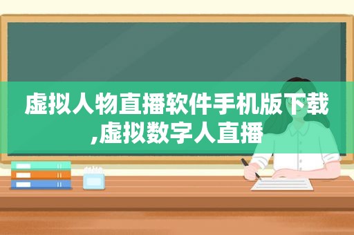 虚拟人物直播软件手机版下载,虚拟数字人直播