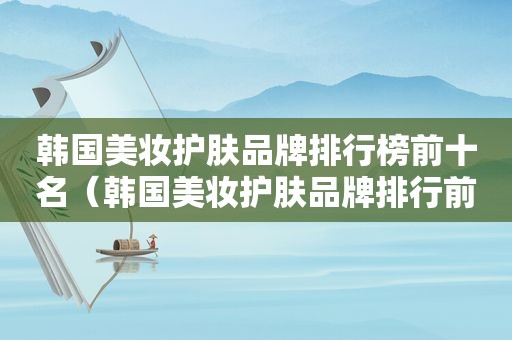 韩国美妆护肤品牌排行榜前十名（韩国美妆护肤品牌排行前十名）