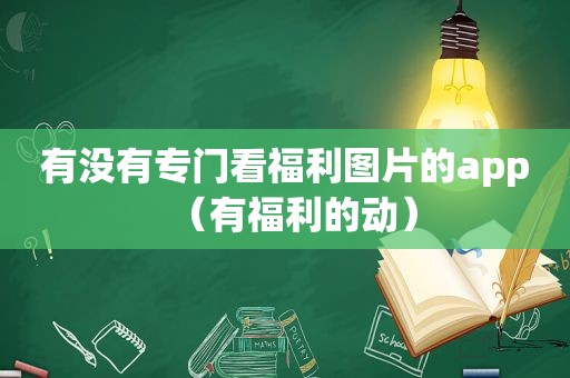 有没有专门看福利图片的app（有福利的动）