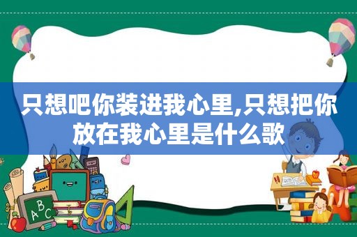 只想吧你装进我心里,只想把你放在我心里是什么歌