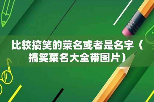 比较搞笑的菜名或者是名字（搞笑菜名大全带图片）