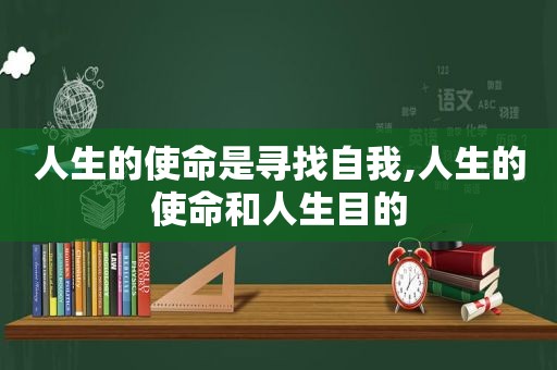 人生的使命是寻找自我,人生的使命和人生目的