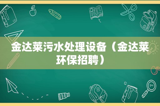 金达莱污水处理设备（金达莱环保招聘）