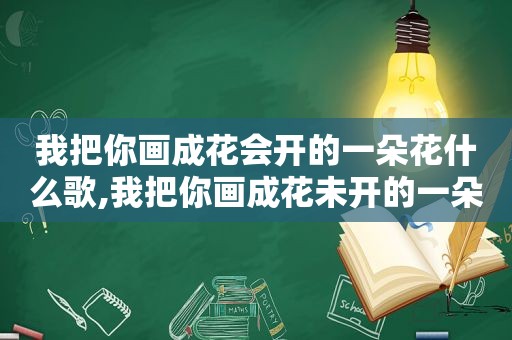我把你画成花会开的一朵花什么歌,我把你画成花未开的一朵花的歌词