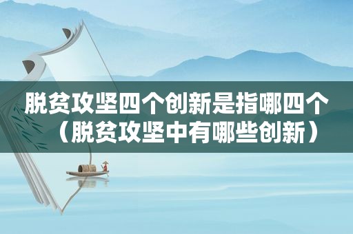 脱贫攻坚四个创新是指哪四个（脱贫攻坚中有哪些创新）