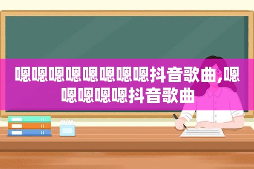 嗯嗯嗯嗯嗯嗯嗯嗯抖音歌曲,嗯嗯嗯嗯嗯抖音歌曲