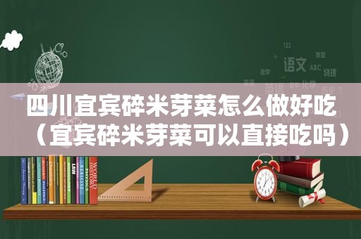 四川宜宾碎米芽菜怎么做好吃（宜宾碎米芽菜可以直接吃吗）