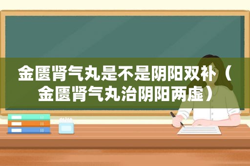 金匮肾气丸是不是阴阳双补（金匮肾气丸治阴阳两虚）