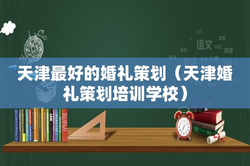 天津最好的婚礼策划（天津婚礼策划培训学校）
