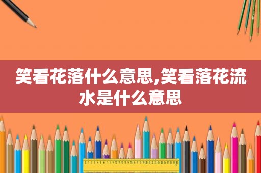 笑看花落什么意思,笑看落花流水是什么意思