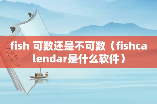 fish 可数还是不可数（fishcalendar是什么软件）