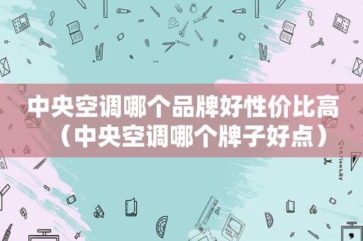 中央空调哪个品牌好性价比高（中央空调哪个牌子好点）