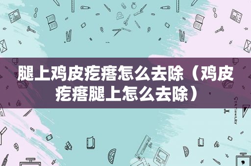 腿上鸡皮疙瘩怎么去除（鸡皮疙瘩腿上怎么去除）