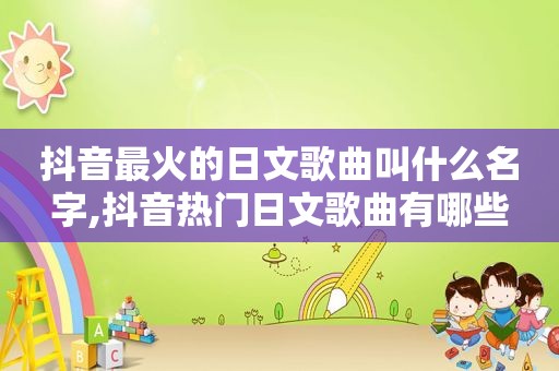 抖音最火的日文歌曲叫什么名字,抖音热门日文歌曲有哪些