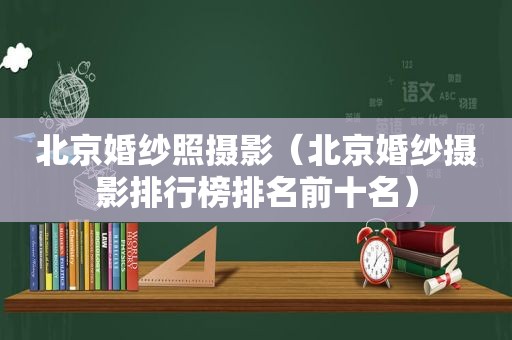 北京婚纱照摄影（北京婚纱摄影排行榜排名前十名）