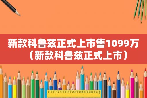 新款科鲁兹正式上市售1099万（新款科鲁兹正式上市）