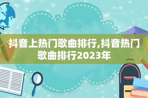 抖音上热门歌曲排行,抖音热门歌曲排行2023年