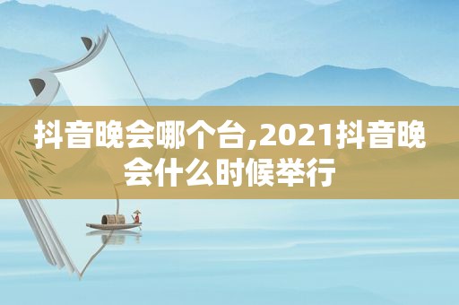 抖音晚会哪个台,2021抖音晚会什么时候举行