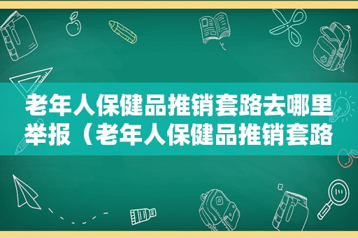 老年人保健品推销套路去哪里举报（老年人保健品推销套路有哪些）