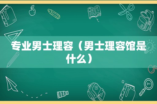 专业男士理容（男士理容馆是什么）