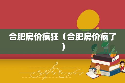 合肥房价疯狂（合肥房价疯了）