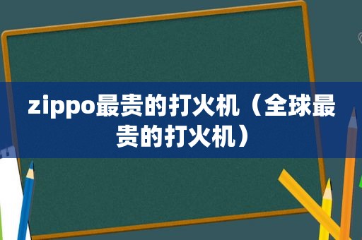 zippo最贵的打火机（全球最贵的打火机）