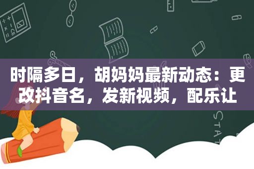 时隔多日，胡妈妈最新动态：更改抖音名，发新视频，配乐让人泪目