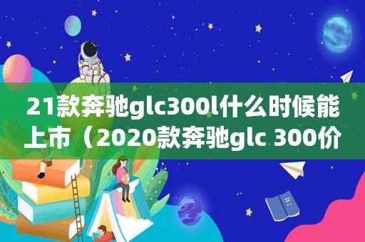 21款奔驰glc300l什么时候能上市（2020款奔驰glc 300价格多少）