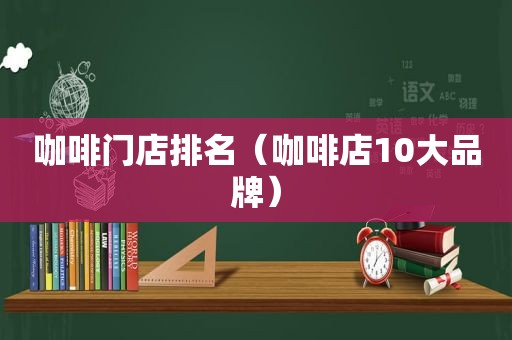 咖啡门店排名（咖啡店10大品牌）