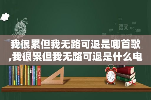 我很累但我无路可退是哪首歌,我很累但我无路可退是什么电影的歌