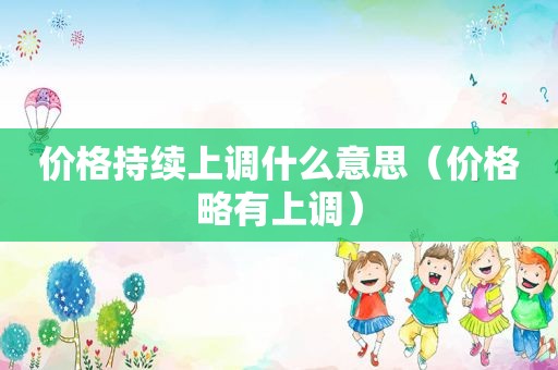 价格持续上调什么意思（价格略有上调）