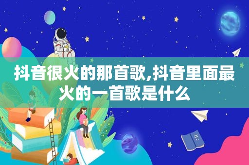抖音很火的那首歌,抖音里面最火的一首歌是什么