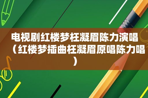 电视剧红楼梦枉凝眉陈力演唱（红楼梦插曲枉凝眉原唱陈力唱）
